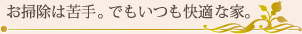 お掃除は苦手。でもいつも快適な家。