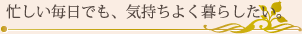 忙しい毎日でも、気持よく暮らしたい。